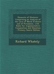 Elements of Rhetoric Comprising an Analysis of the Laws of Moral Evidence and of Persuasion, with Rules for Argumentative Composition and E,1294533886,9781294533887