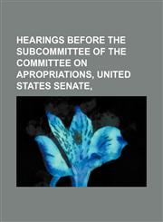 HEARINGS BEFORE THE SUBCOMMITTEE OF THE COMMITTEE ON APROPRIATIONS, UNITED STATES SENATE,,1151135801,9781151135803