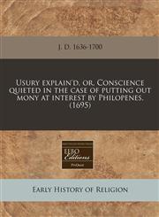 Usury explain'd, or, Conscience quieted in the case of putting out mony at interest by Philopenes. (1695),1171270372,9781171270379