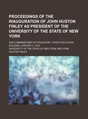 Proceedings of the inauguration of John Huston Finley as president of the University of the State of New York (Volume 4); and Commissioner of Education  State Education Building, January 2, 1914,1458864898,9781458864895