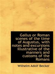 Gallus or Roman scenes of the time of Augustus, with notes and excursions illustrative of the manner,1115538411,9781115538411
