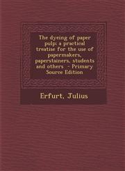 Dyeing of Paper Pulp; A Practical Treatise for the Use of Papermakers, Paperstainers, Students and Others,1289648573,9781289648572