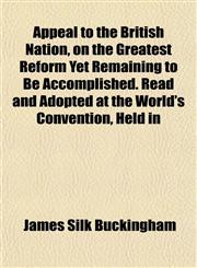 Appeal to the British Nation, on the Greatest Reform Yet Remaining to Be Accomplished. Read and Adopted at the World's Convention, Held in,1154630943,9781154630947