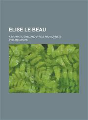 Elise Le Beau; A Dramatic Idyll and Lyrics and Sonnets,1150745258,9781150745256
