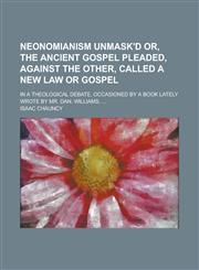 Neonomianism Unmask'd Or, The Ancient Gospel Pleaded, Against the Other, Called A New Law Or Gospel; In A Theological Debate, Occasioned by a Book Lately Wrote by Mr. Dan. Williams, ...,1236762258,9781236762252