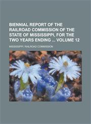 Biennial Report of the Railroad Commission of the State of Mississippi, for the Two Years Ending  Volume 12,1230037284,9781230037288