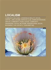 Localism Community building, Consensus reality, Social capital, Jane Jacobs, Service club, Communitarianism, Virtual community, Public good,1156973619,9781156973615