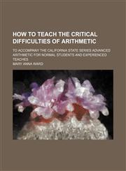 How to Teach the Critical Difficulties of Arithmetic; To Accompany the California State Series Advanced Arithmetic for Normal Students and Experienced Teaches,1154480321,9781154480320