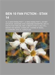 Ben 10 Fan Fiction - Stan 14 10, A Hero Rising Part 1, A Hero Rising Part 2, An Inky Situation, Awesome Stan, Awesome Swampfire, Ben 10 Fan Fiction Timeline, Ben 10 meets Stan 14, Big Chill, Brains and Brawn, ChamAlien, Charms of Bezel, Clockwork, Efac E,1234796309,9781234796303