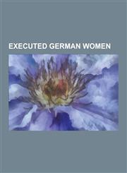 Executed German Women Alexandra Feodorovna, Sophie Scholl, Agnes Bernauer, Irma Grese, Mildred Harnack, Anna Marie Hahn, Libertas Schulze-Bo,123050219X,9781230502199