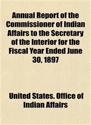 Annual Report of the Commissioner of Indian Affairs to the Secretary of the Interior for the Fiscal Year Ended June 30, 1897,1154883884,9781154883886