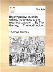 Brachygraphy or, short-writing, made easy to the meanest capacity. ... By Tho: Gurney, ... The fourth edition.,1140652958,9781140652953