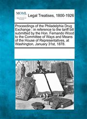 Proceedings of the Philadelphia Drug Exchange in reference to the tariff bill submitted by the Hon. Fernando Wood to the Committee of Ways and Means of the House of Representatives, at Washington, January 31st, 1878.,1241013438,9781241013431