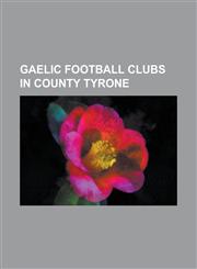Gaelic Football Clubs in County Tyrone Aghaloo O'Neills Gac, Aghyaran St. Davog's Gac, Ardboe O'Donovan Rossa Gac, Augher St. Macartan's Gac, Beragh,1155354478,9781155354477