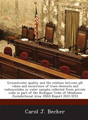 Groundwater quality and the relation between pH values and occurrence of trace elements and radionuclides in water samples collected from private wells in part of the Kickapoo Tribe of Oklahoma Jurisdictional Area USGS Report 2012-5253,1288886020,9781288886029
