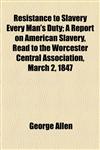 Resistance to Slavery Every Man's Duty; A Report on American Slavery, Read to the Worcester Central Association, March 2, 1847,1154539652,9781154539653