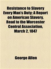Resistance to Slavery Every Man's Duty; A Report on American Slavery, Read to the Worcester Central Association, March 2, 1847,1154539652,9781154539653