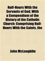 Half-Hours With the Servants of God, With a Compendium of the History of the Catholic Church; Comprising Half-Hours With the Saints, the,1152831453,9781152831452