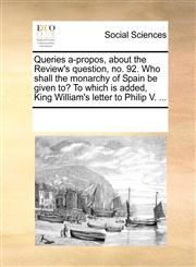 Queries a-propos, about the Review's question, no. 92. Who shall the monarchy of Spain be given to? To which is added, King William's letter to Philip V. ...,1170203787,9781170203781
