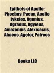 Epithets of Apollo Phoebus, Paean, Apollo Lykeios, Agonius, Agraeus, Agyieus, Amazonius, Alexicacus, Abaeus, Agetor, Patroos,1157153100,9781157153108