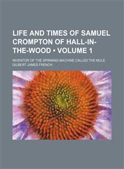 Life and times of Samuel Crompton of Hall-in-the-Wood (Volume 1); inventor of the spinning machine called the mule,115120739X,9781151207395