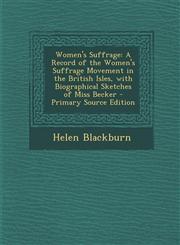 Women's Suffrage A Record of the Women's Suffrage Movement in the British Isles, with Biographical Sketches of Miss Becker - Primary So,1295309998,9781295309993