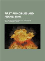 First Principles and Perfection; Or, the Birth and Growth of a Christian,1151021660,9781151021663