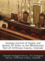 Geologic Control of Supply and Quality of Water in the Mountainous Part of Jefferson County, Colorado,128891427X,9781288914272