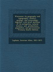 Wisconsin Its Geography and Topography, History, Geology, and Mineralogy: Together with Brief Sketches of Its Antiquities, Natur,1289655227,9781289655228