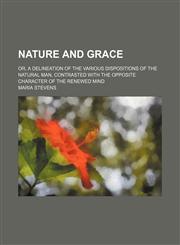 Nature and Grace; Or, a Delineation of the Various Dispositions of the Natural Man, Contrasted With the Opposite Character of the Renewed Mind,1150226463,9781150226465