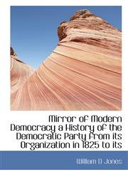Mirror of Modern Democracy a History of the Democratic Party from its Organization in 1825 to its,111669168X,9781116691689