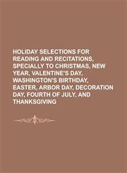 Holiday Selections for Reading and Recitations, Specially to Christmas, New Year, Valentine's Day, Washington's Birthday, Easter, Arbor Day, Decoration Day, Fourth of July, and Thanksgiving,1236966368,9781236966360