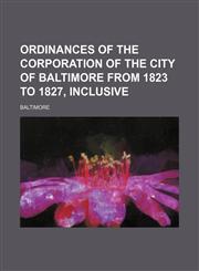 Ordinances of the Corporation of the City of Baltimore From 1823 to 1827, Inclusive,1150468297,9781150468292
