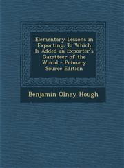Elementary Lessons in Exporting To Which Is Added an Exporter's Gazetteer of the World,1287508952,9781287508953