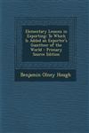 Elementary Lessons in Exporting To Which Is Added an Exporter's Gazetteer of the World,1287508952,9781287508953