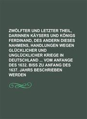 Zwolfter Und Letzter Theil, Darinnen Kaysers Und Konigs Ferdinand, Des Andern Dieses Nahmens, Handlungen Wegen Glucklicher Und Unglucklicher Kriege in,1234197693,9781234197698
