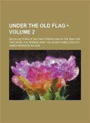 Under the Old Flag (Volume 2); Recollections of Military Operations in the War for the Union, the Spanish War, the Boxer Rebellion, Etc,115129943X,9781151299437