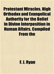 Protestant Miracles. High Orthodox and Evangelical Authority for the Belief in Divine Interposition in Human Affairs. Compiled From the,1154823709,9781154823707