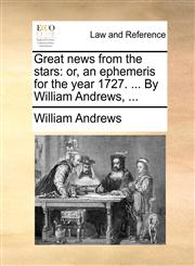 Great news from the stars or, an ephemeris for the year 1727. ... By William Andrews, ...,1170467873,9781170467879