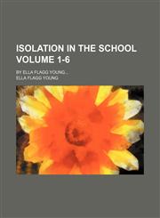 Isolation in the school; by Ella Flagg Young Volume 1-6,1154591530,9781154591538