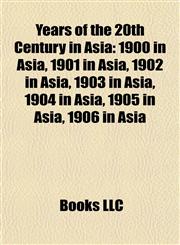 Years of the 20th Century in Asia 1900 in Asia, 1901 in Asia, 1902 in Asia, 1903 in Asia, 1904 in Asia, 1905 in Asia, 1906 in Asia,115799590X,9781157995906