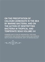 On the preciptation of calcium carbonate in the sea by marine bacteria, and on the action of denitrifying bacteria in tropical and temperate seas Volume 5-6,1130480917,9781130480917