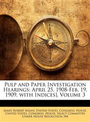 Pulp and Paper Investigation Hearings April 25, 1908-Feb. 19, 1909, with Indices], Volume 3,1149817046,9781149817049