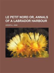 Le Petit Nord Or, Annals of a Labrador Harbour,1153742268,9781153742269