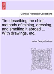 Tin describing the chief methods of mining, dressing, and smelting it abroad ... With drawings, etc.,1241340544,9781241340544