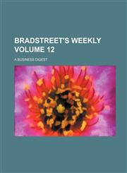 Bradstreet's Weekly; A Business Digest Volume 12,1236046285,9781236046284