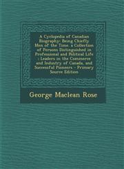 A   Cyclopedia of Canadian Biography Being Chiefly Men of the Time. a Collection of Persons Distinguished in Professional and Political Life; Leaders,1293449067,9781293449066