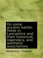 On some ancient battle-fields in Lancashire and their historical, legendary, and aesthetic associati,1113446765,9781113446763