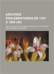 Archives Parlementaires de 1787 a 1860; Recueil Complet Des Debats Legislatifs Et Politiques Des Chambres Francaises (45 ),1153570149,9781153570145