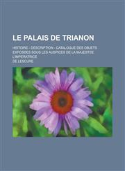 Le Palais de Trianon; Histoire - Description - Catalogue Des Objets Expos Es Sous Les Auspices de La Majest E L'Imperatrice,1153471213,9781153471213